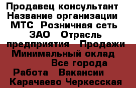 Продавец-консультант › Название организации ­ МТС, Розничная сеть, ЗАО › Отрасль предприятия ­ Продажи › Минимальный оклад ­ 60 000 - Все города Работа » Вакансии   . Карачаево-Черкесская респ.